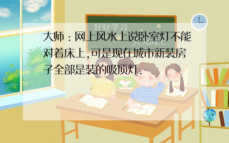 大师：网上风水上说卧室灯不能对着床上,可是现在城市新装房子全部是装的吸顶灯.