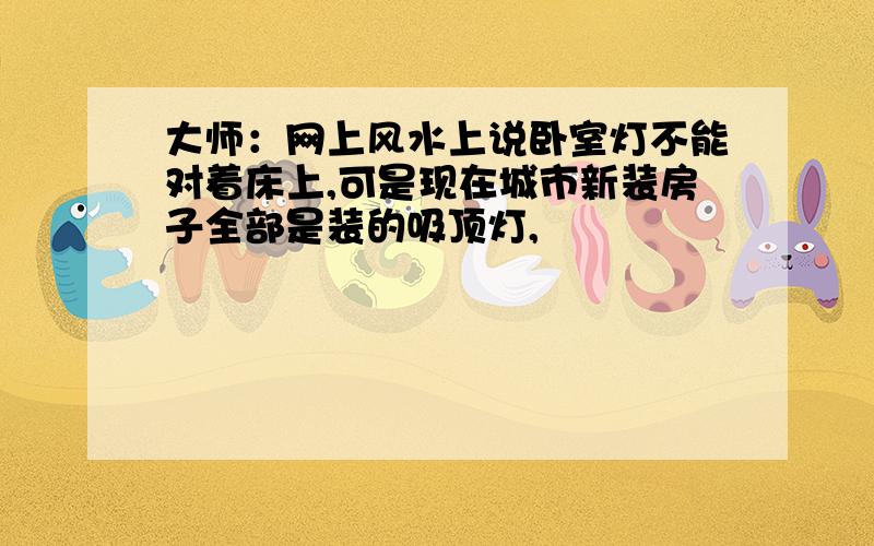 大师：网上风水上说卧室灯不能对着床上,可是现在城市新装房子全部是装的吸顶灯,