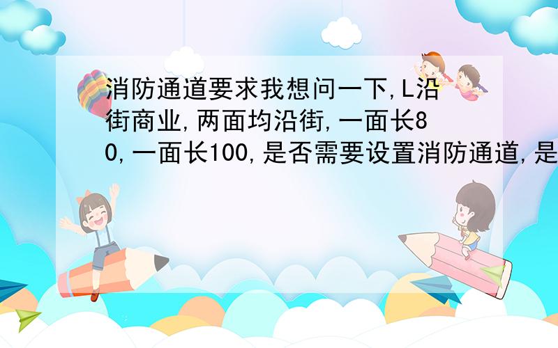 消防通道要求我想问一下,L沿街商业,两面均沿街,一面长80,一面长100,是否需要设置消防通道,是满足沿街150,还是总