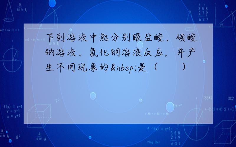 下列溶液中能分别跟盐酸、碳酸钠溶液、氯化铜溶液反应，并产生不同现象的 是（　　）