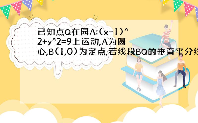 已知点Q在园A:(x+1)^2+y^2=9上运动,A为圆心,B(1,0)为定点,若线段BQ的垂直平分线与AQ的交点为p,