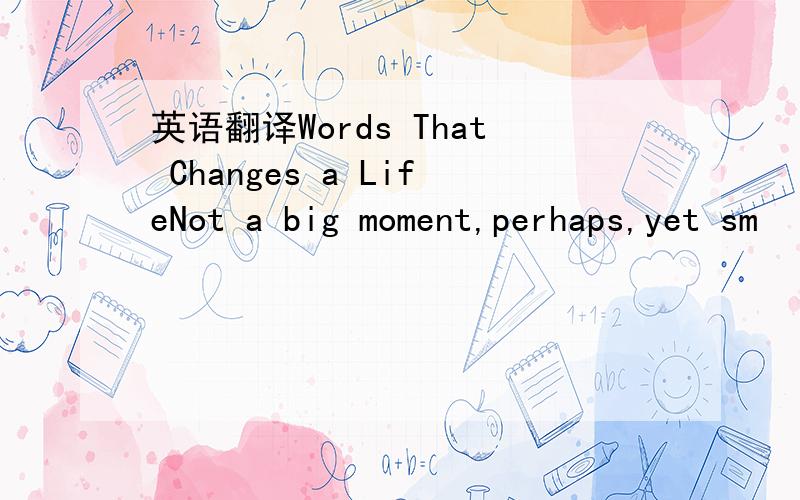 英语翻译Words That Changes a LifeNot a big moment,perhaps,yet sm