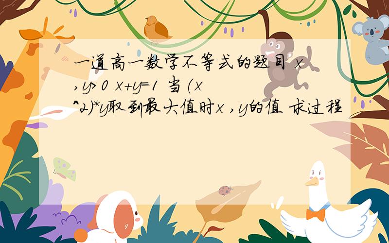 一道高一数学不等式的题目 x,y＞0 x+y=1 当(x^2)*y取到最大值时x ,y的值 求过程