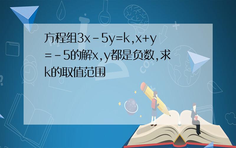 方程组3x-5y=k,x+y=-5的解x,y都是负数,求k的取值范围