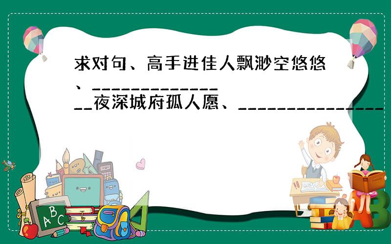 求对句、高手进佳人飘渺空悠悠、_______________夜深城府孤人愿、_______________