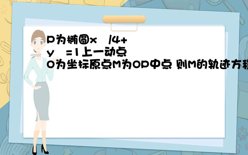 P为椭圆x²/4+y²=1上一动点 O为坐标原点M为OP中点 则M的轨迹方程?