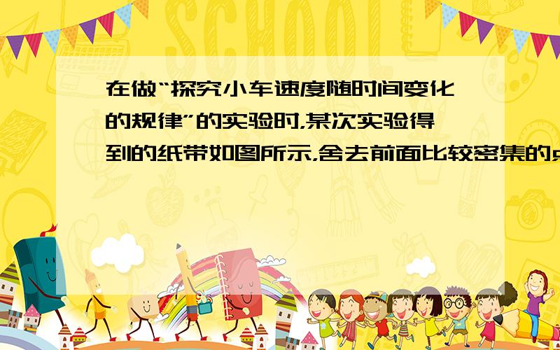 在做“探究小车速度随时间变化的规律”的实验时，某次实验得到的纸带如图所示，舍去前面比较密集的点，从0点开始，每5个连续计