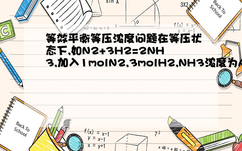 等效平衡等压浓度问题在等压状态下,如N2+3H2=2NH3,加入1molN2,3molH2,NH3浓度为A,如加入2mo