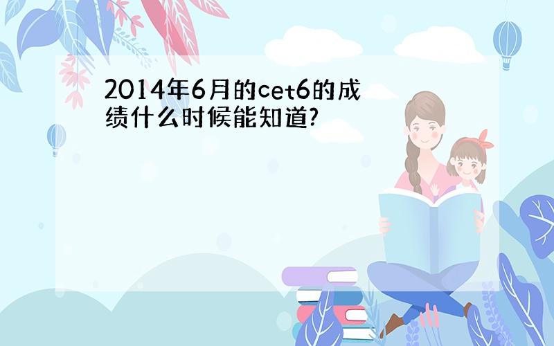 2014年6月的cet6的成绩什么时候能知道?