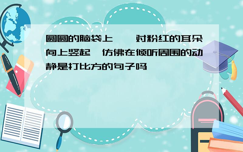 圆圆的脑袋上,一对粉红的耳朵向上竖起,仿佛在倾听周围的动静是打比方的句子吗