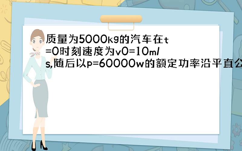 质量为5000kg的汽车在t=0时刻速度为v0=10m/s,随后以p=60000w的额定功率沿平直公路继续前进,经72s