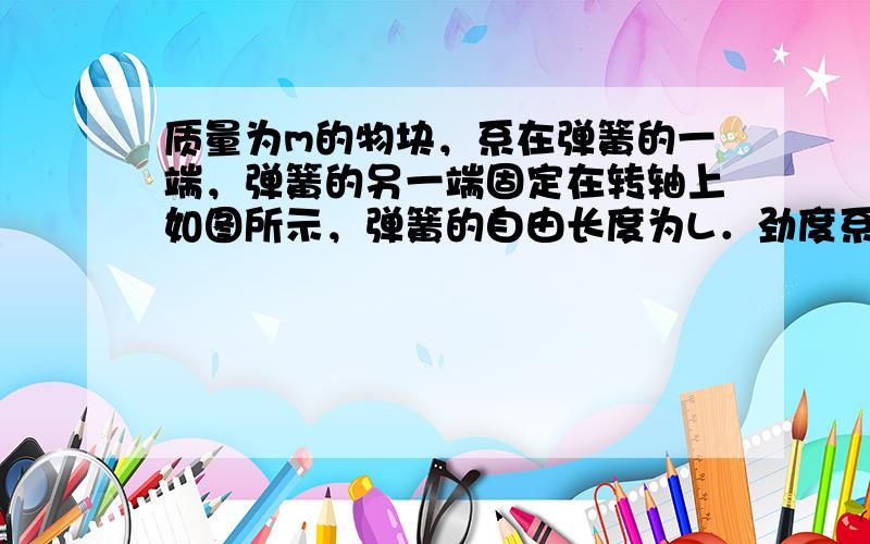 质量为m的物块，系在弹簧的一端，弹簧的另一端固定在转轴上如图所示，弹簧的自由长度为L．劲度系数为K，使物块在光滑水平支持