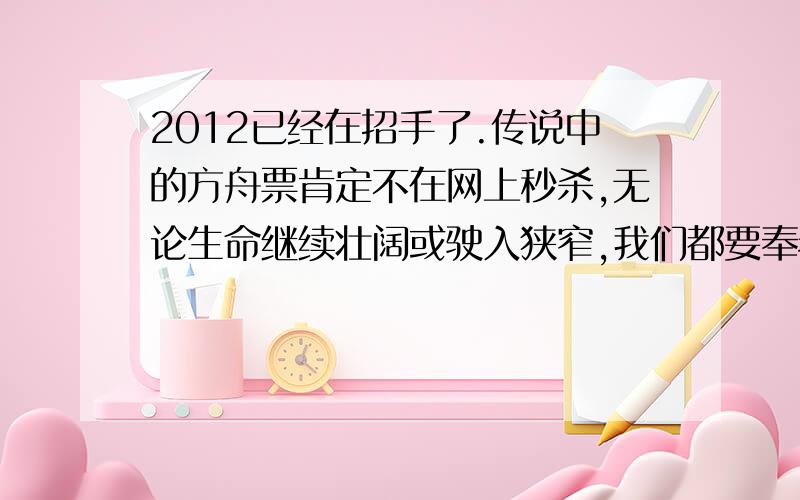 2012已经在招手了.传说中的方舟票肯定不在网上秒杀,无论生命继续壮阔或驶入狭窄,我们都要奉老、携朋、挈妇、将雏……一大