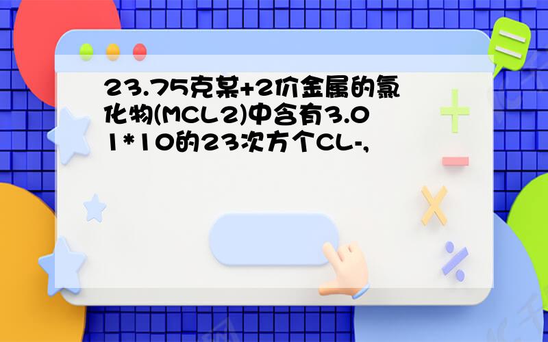 23.75克某+2价金属的氯化物(MCL2)中含有3.01*10的23次方个CL-,