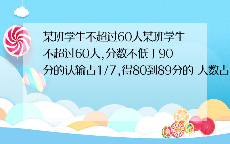 某班学生不超过60人某班学生不超过60人,分数不低于90分的认输占1/7,得80到89分的 人数占1/2,得70到79分