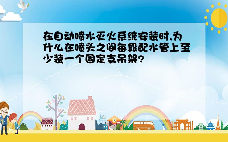 在自动喷水灭火系统安装时,为什么在喷头之间每段配水管上至少装一个固定支吊架?