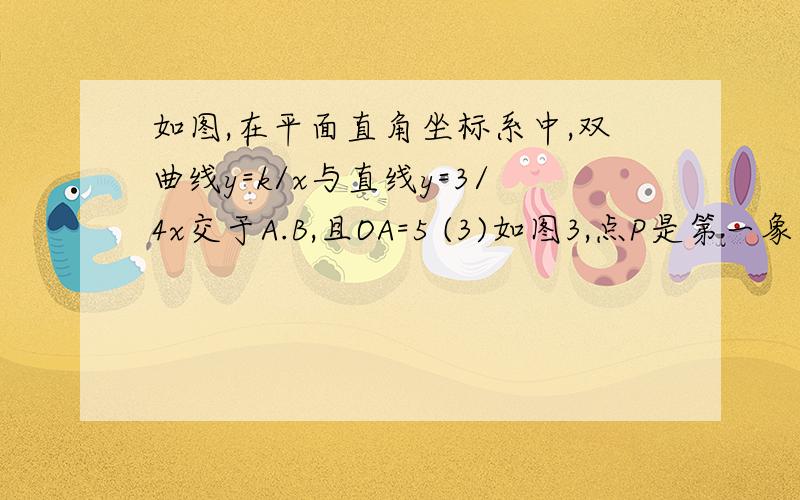 如图,在平面直角坐标系中,双曲线y=k/x与直线y=3/4x交于A.B,且OA=5 (3)如图3,点P是第一象限双曲线上