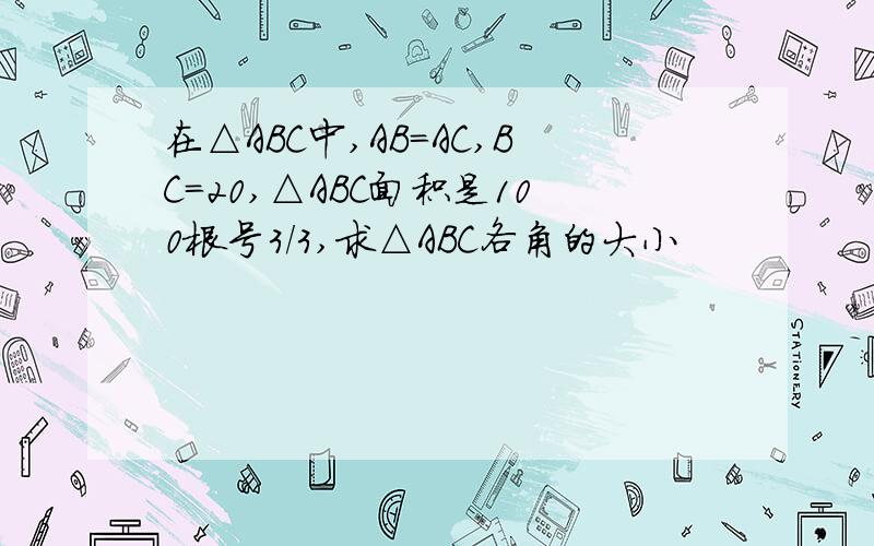 在△ABC中,AB=AC,BC=20,△ABC面积是100根号3/3,求△ABC各角的大小