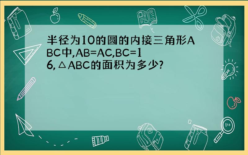 半径为10的圆的内接三角形ABC中,AB=AC,BC=16,△ABC的面积为多少?