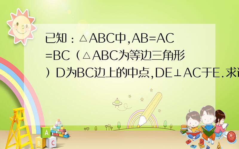 已知：△ABC中,AB=AC=BC（△ABC为等边三角形）D为BC边上的中点,DE⊥AC于E.求证：CE=1/4AC