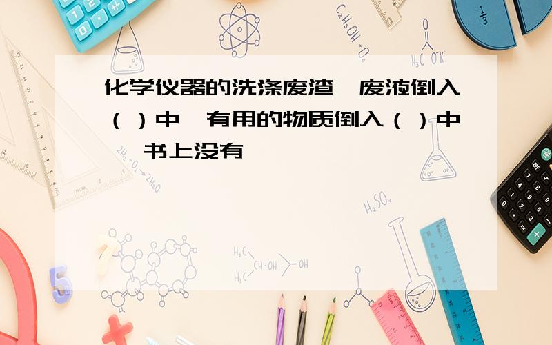 化学仪器的洗涤废渣、废液倒入（）中,有用的物质倒入（）中呃 书上没有