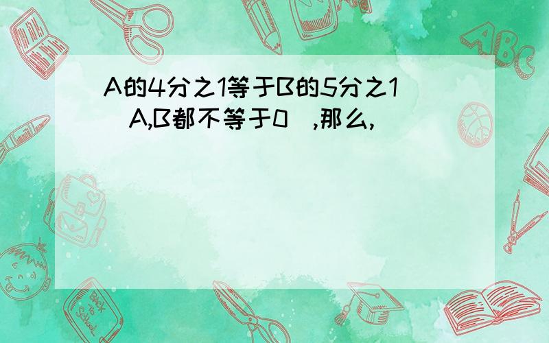 A的4分之1等于B的5分之1（A,B都不等于0）,那么,（ ）