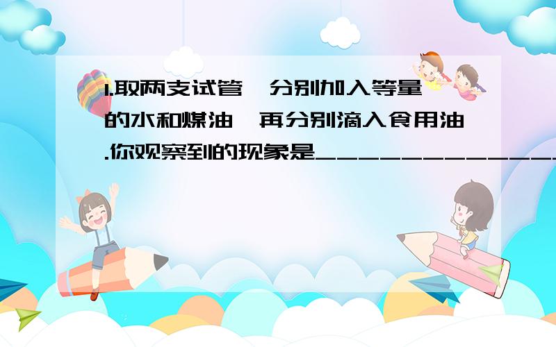 1.取两支试管,分别加入等量的水和煤油,再分别滴入食用油.你观察到的现象是_______________________