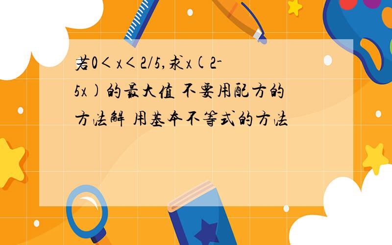 若0＜x＜2/5,求x(2-5x)的最大值 不要用配方的方法解 用基本不等式的方法