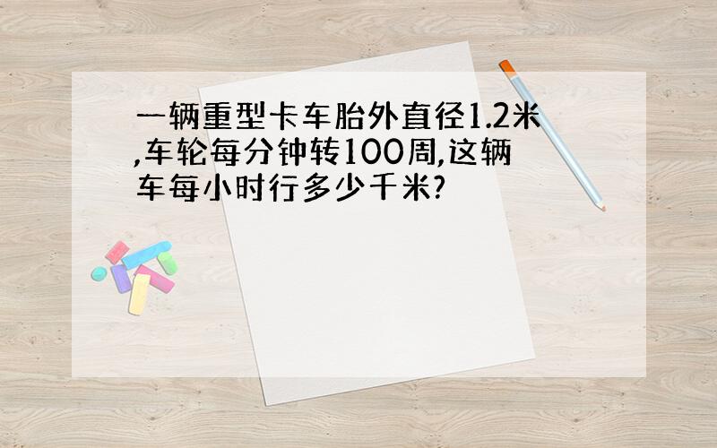 一辆重型卡车胎外直径1.2米,车轮每分钟转100周,这辆车每小时行多少千米?