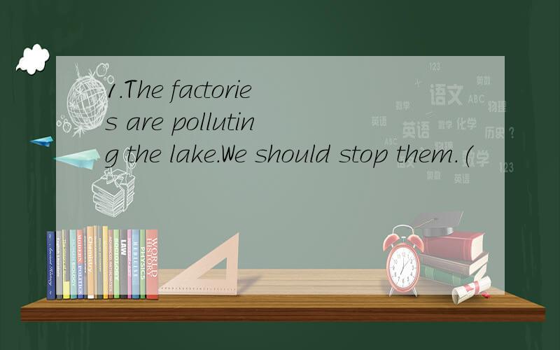 1.The factories are polluting the lake.We should stop them.(