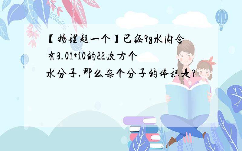 【物理题一个】已经9g水内含有3.01*10的22次方个水分子,那么每个分子的体积是?