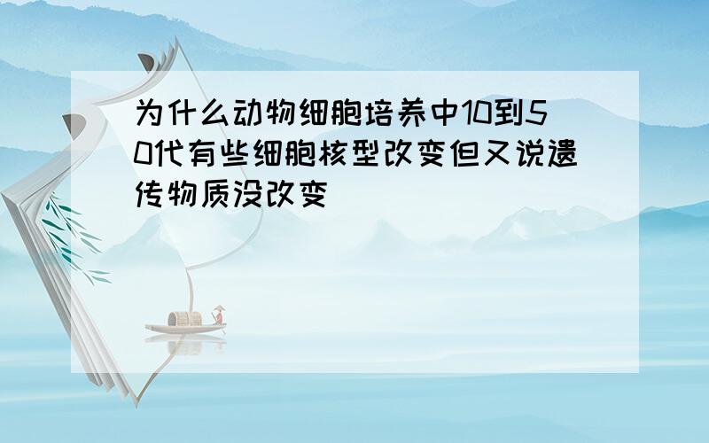 为什么动物细胞培养中10到50代有些细胞核型改变但又说遗传物质没改变