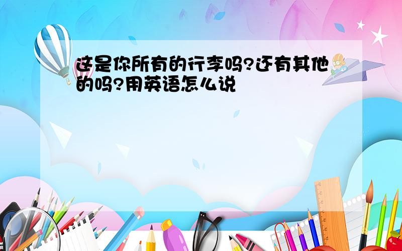 这是你所有的行李吗?还有其他的吗?用英语怎么说