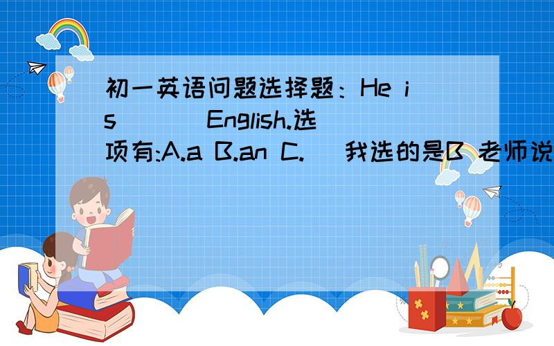 初一英语问题选择题：He is ___English.选项有:A.a B.an C.\ 我选的是B 老师说不对，应选C，