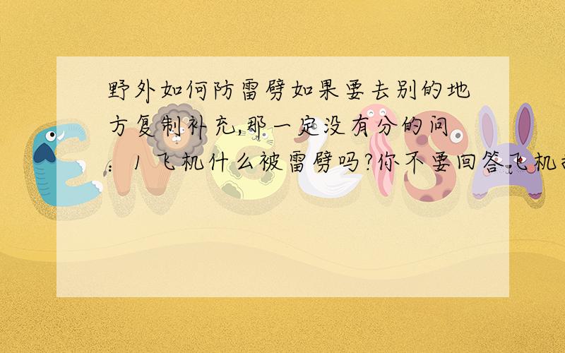 野外如何防雷劈如果要去别的地方复制补充,那一定没有分的问：1 飞机什么被雷劈吗?你不要回答飞机损坏情况,你只需回答,会,