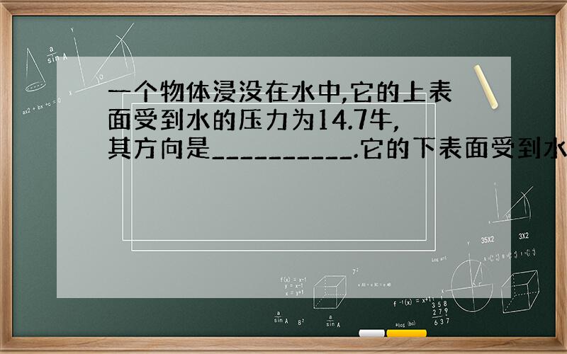 一个物体浸没在水中,它的上表面受到水的压力为14.7牛,其方向是__________.它的下表面受到水的压力为20.5牛