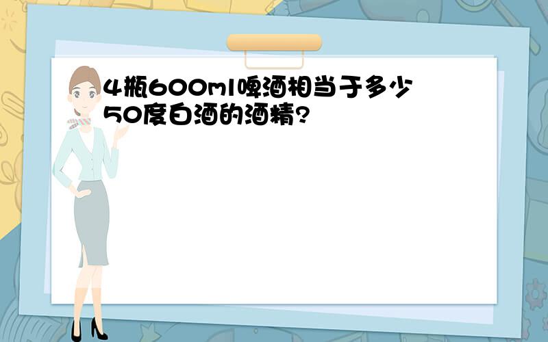 4瓶600ml啤酒相当于多少50度白酒的酒精?