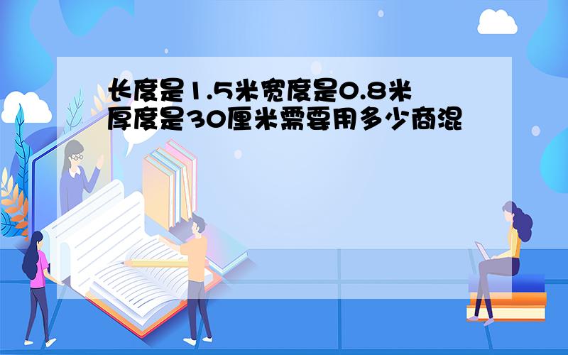 长度是1.5米宽度是0.8米厚度是30厘米需要用多少商混