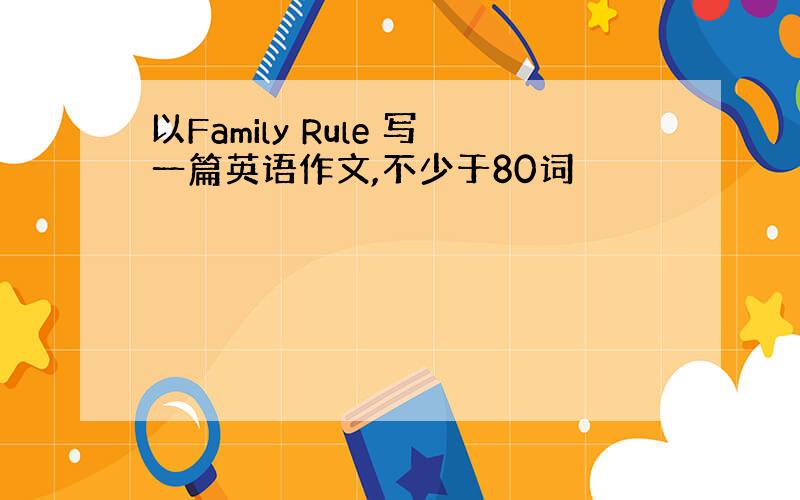 以Family Rule 写一篇英语作文,不少于80词