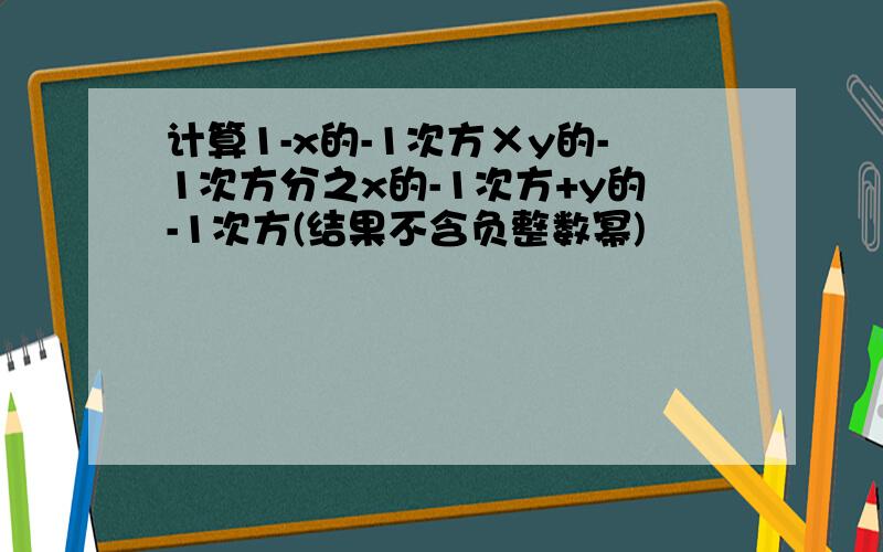 计算1-x的-1次方×y的-1次方分之x的-1次方+y的-1次方(结果不含负整数幂)