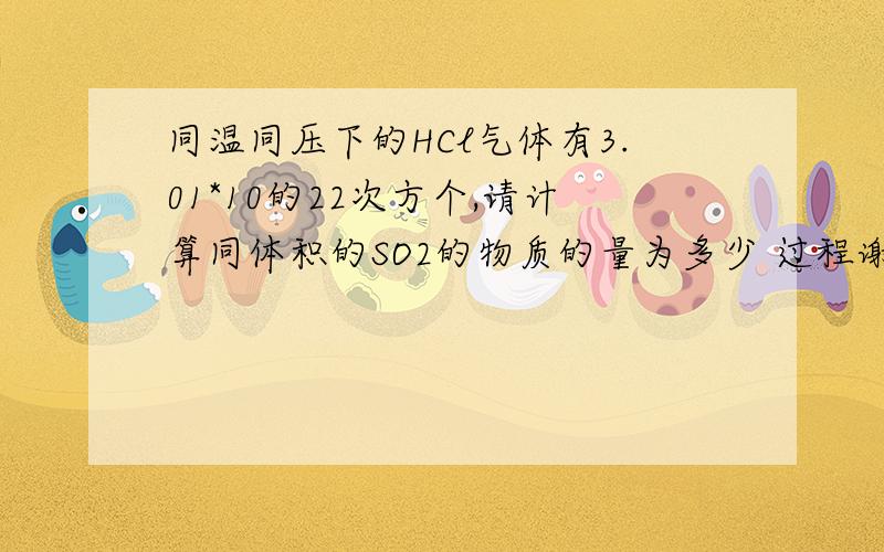 同温同压下的HCl气体有3.01*10的22次方个,请计算同体积的SO2的物质的量为多少 过程谢谢