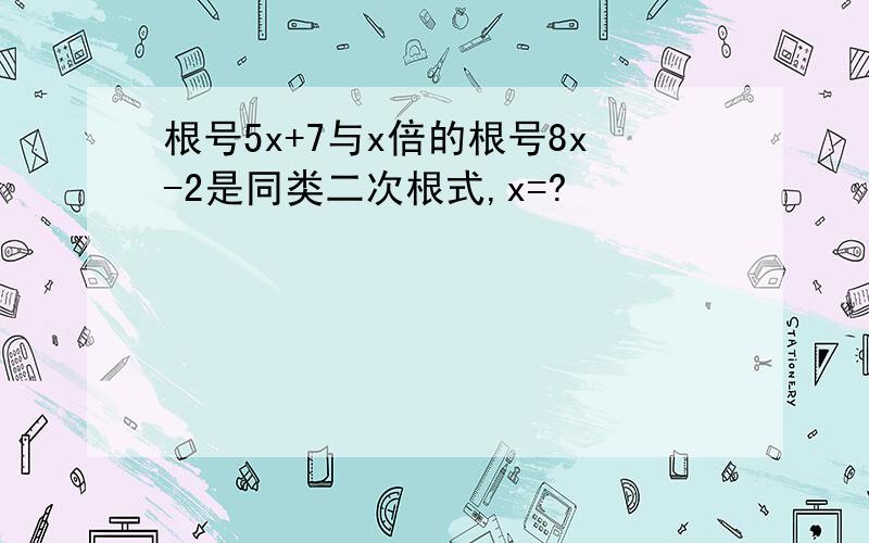 根号5x+7与x倍的根号8x-2是同类二次根式,x=?