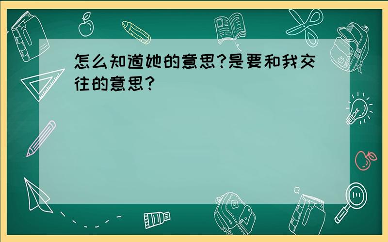 怎么知道她的意思?是要和我交往的意思?