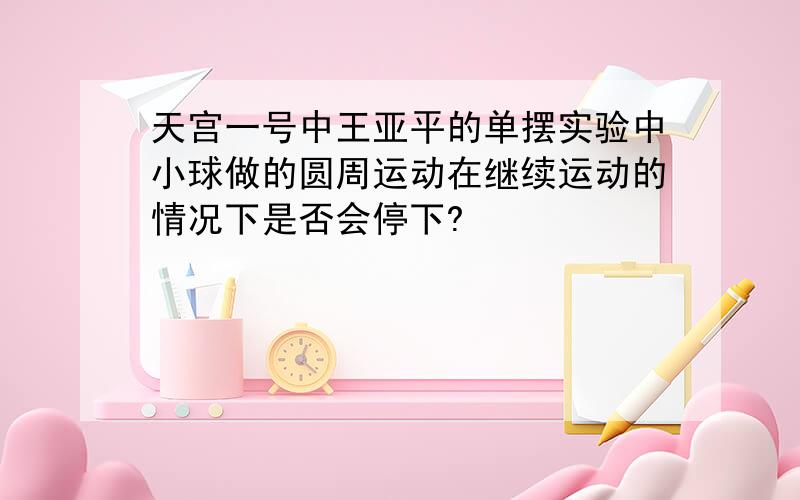 天宫一号中王亚平的单摆实验中小球做的圆周运动在继续运动的情况下是否会停下?