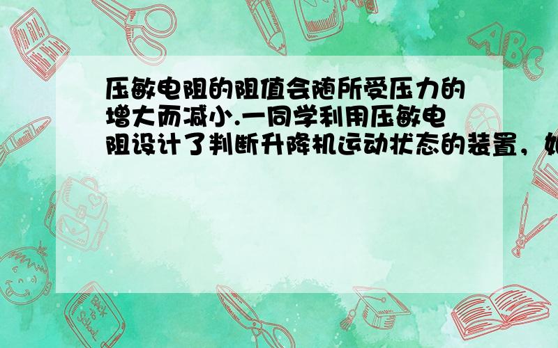 压敏电阻的阻值会随所受压力的增大而减小.一同学利用压敏电阻设计了判断升降机运动状态的装置，如图甲所示，将压敏电阻平放在升