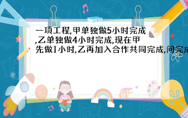 一项工程,甲单独做5小时完成,乙单独做4小时完成,现在甲先做1小时,乙再加入合作共同完成,问完成此项工程共需多少小时?用