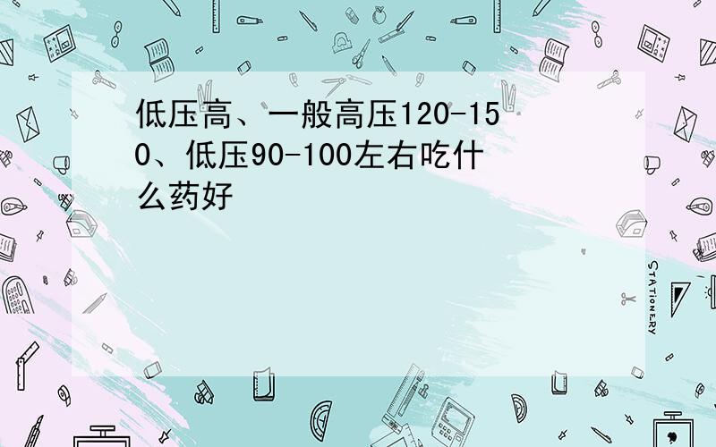 低压高、一般高压120-150、低压90-100左右吃什么药好