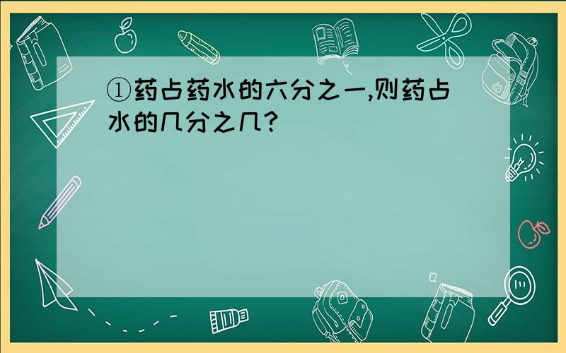 ①药占药水的六分之一,则药占水的几分之几?