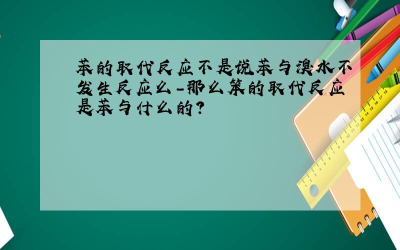 苯的取代反应不是说苯与溴水不发生反应么-那么笨的取代反应是苯与什么的?