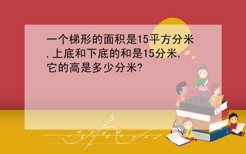 一个梯形的面积是15平方分米,上底和下底的和是15分米,它的高是多少分米?